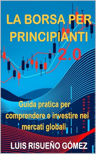 LA BORSA PER PRINCIPIANTI 2.0: Guida pratica per comprendere e investire nei mercati globali