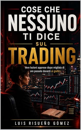 COSE CHE NESSUNO TI DICE SUL TRADING: Vere lezioni apprese dopo migliaia di ore passate davanti ai grafici